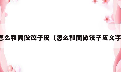 怎么和面做饺子皮（怎么和面做饺子皮文字）