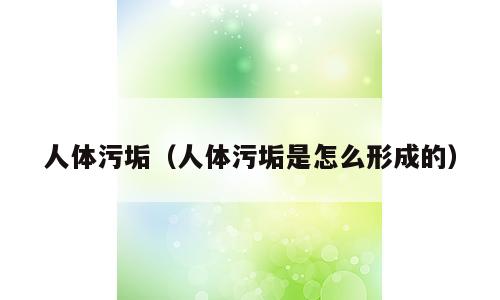 人体污垢（人体污垢是怎么形成的）