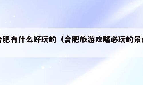 合肥有什么好玩的（合肥旅游攻略必玩的景点）