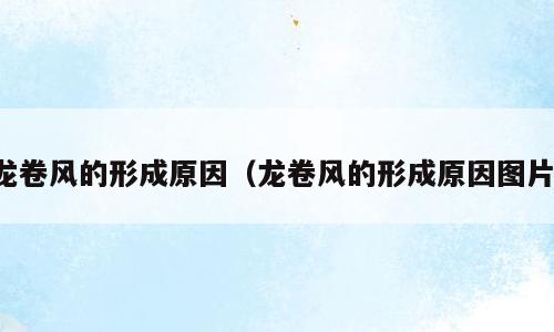 龙卷风的形成原因（龙卷风的形成原因图片）