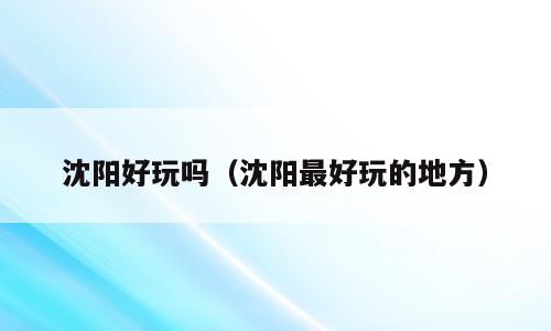 沈阳好玩吗（沈阳最好玩的地方）