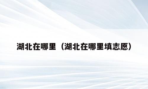 湖北在哪里（湖北在哪里填志愿）