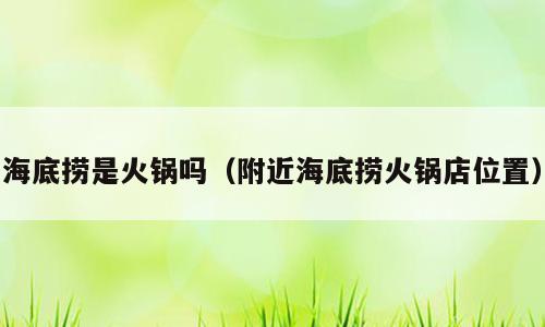 海底捞是火锅吗（附近海底捞火锅店位置）