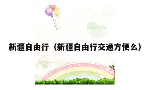 新疆自由行（新疆自由行交通方便么）