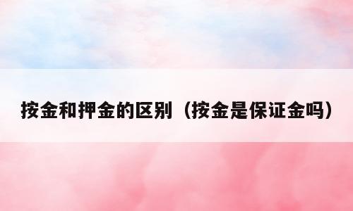 按金和押金的区别（按金是保证金吗）