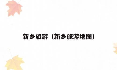 新乡旅游（新乡旅游地图）