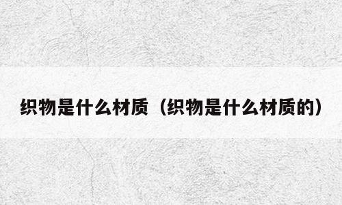 织物是什么材质（织物是什么材质的）