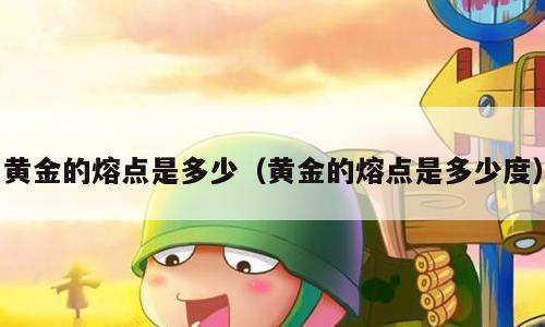 黄金的熔点是多少（黄金的熔点是多少度）