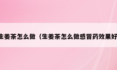 生姜茶怎么做（生姜茶怎么做感冒药效果好）