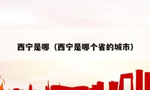 西宁是哪（西宁是哪个省的城市）