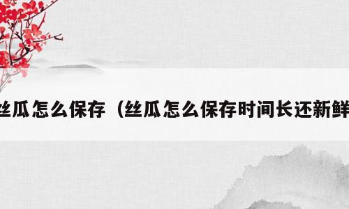 丝瓜怎么保存（丝瓜怎么保存时间长还新鲜）