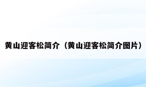 黄山迎客松简介（黄山迎客松简介图片）
