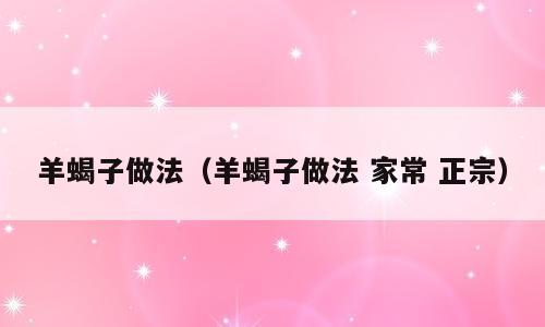 羊蝎子做法（羊蝎子做法 家常 正宗）