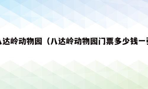 八达岭动物园（八达岭动物园门票多少钱一张）
