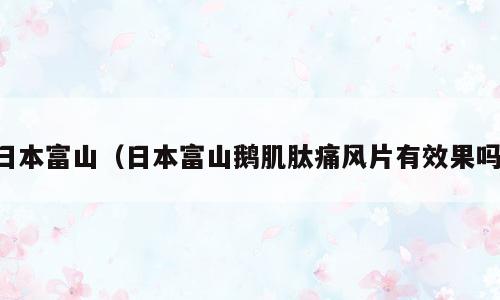日本富山（日本富山鹅肌肽痛风片有效果吗）