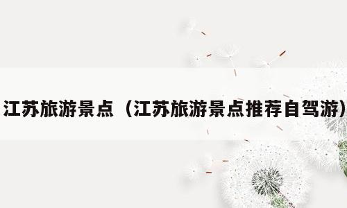 江苏旅游景点（江苏旅游景点推荐自驾游）