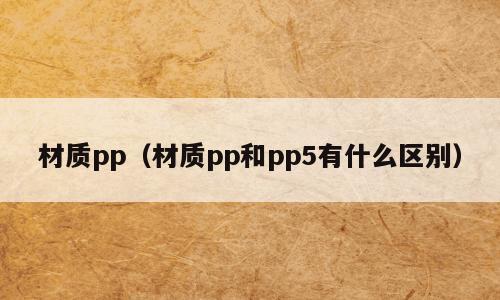 材质pp（材质pp和pp5有什么区别）