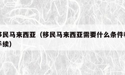移民马来西亚（移民马来西亚需要什么条件和手续）