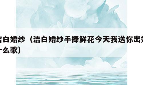 洁白婚纱（洁白婚纱手捧鲜花今天我送你出嫁什么歌）