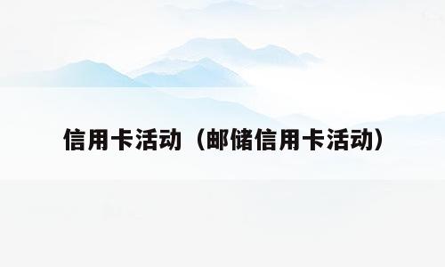 信用卡活动（邮储信用卡活动）
