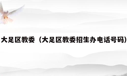 大足区教委（大足区教委招生办电话号码）