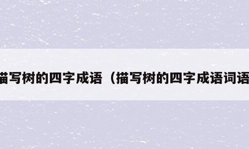 描写树的四字成语（描写树的四字成语词语）
