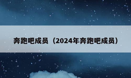 奔跑吧成员（2024年奔跑吧成员）