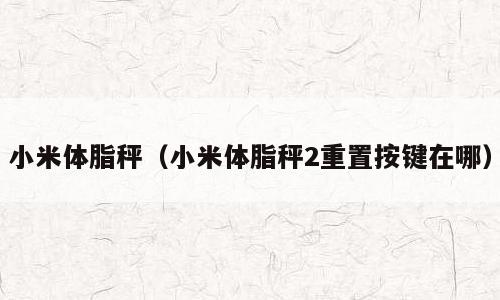 小米体脂秤（小米体脂秤2重置按键在哪）