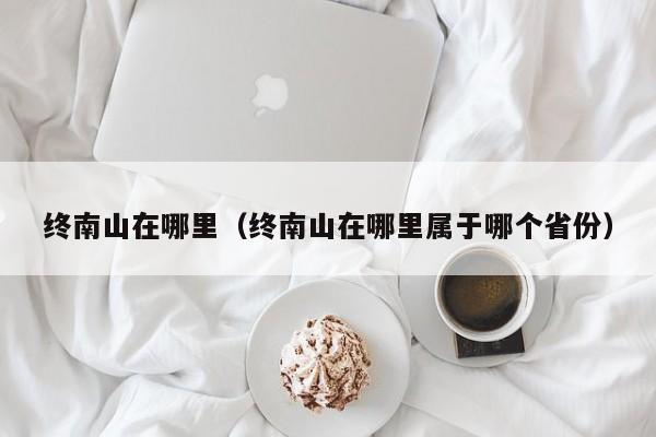 终南山在哪里（终南山在哪里属于哪个省份）