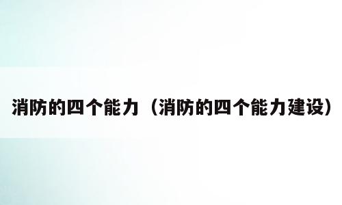 消防的四个能力（消防的四个能力建设）
