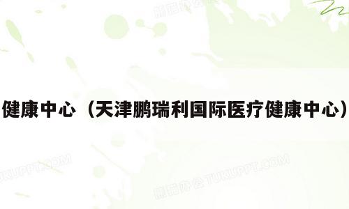 健康中心（天津鹏瑞利国际医疗健康中心）