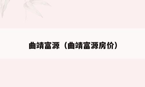曲靖富源（曲靖富源房价）
