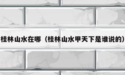 桂林山水在哪（桂林山水甲天下是谁说的）