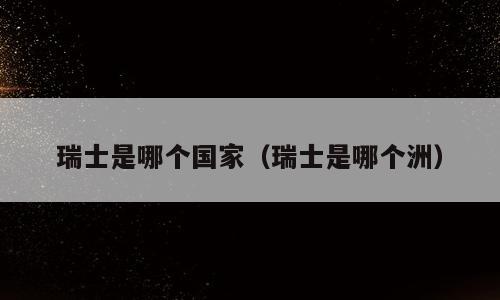 瑞士是哪个国家（瑞士是哪个洲）