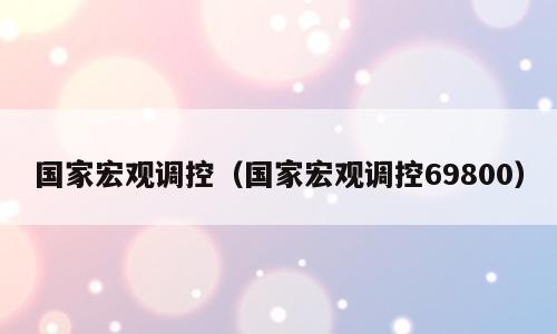 国家宏观调控（国家宏观调控69800）