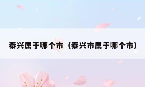 泰兴属于哪个市（泰兴市属于哪个市）