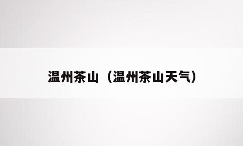 温州茶山（温州茶山天气）