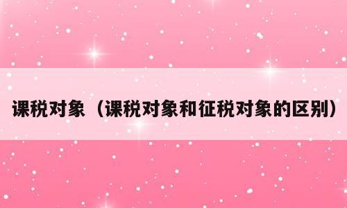 课税对象（课税对象和征税对象的区别）