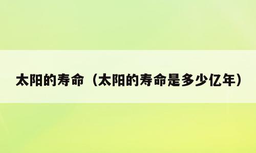 太阳的寿命（太阳的寿命是多少亿年）
