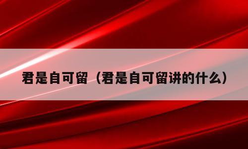 君是自可留（君是自可留讲的什么）