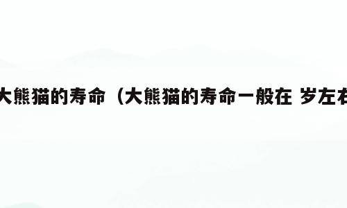 大熊猫的寿命（大熊猫的寿命一般在 岁左右）