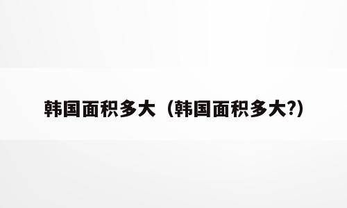 韩国面积多大（韩国面积多大?）