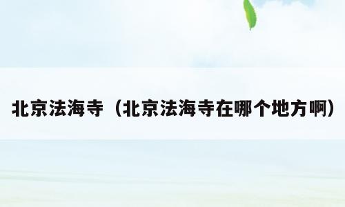 北京法海寺（北京法海寺在哪个地方啊）