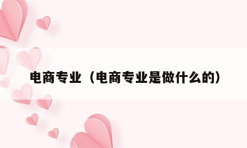 电商专业（电商专业是做什么的）