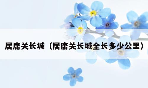 居庸关长城（居庸关长城全长多少公里）
