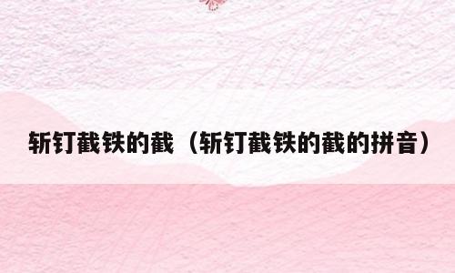 斩钉截铁的截（斩钉截铁的截的拼音）