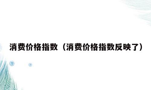 消费价格指数（消费价格指数反映了）