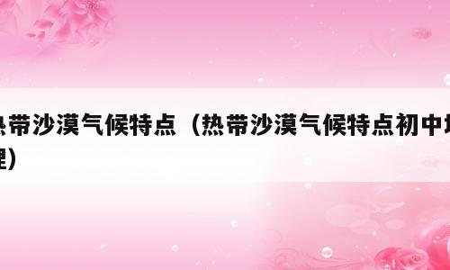 热带沙漠气候特点（热带沙漠气候特点初中地理）