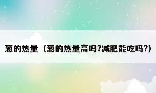 葱的热量（葱的热量高吗?减肥能吃吗?）