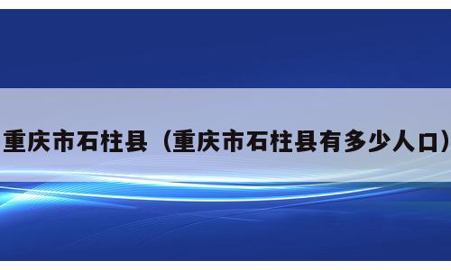 重庆市石柱县（重庆市石柱县有多少人口）
